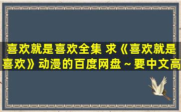 喜欢就是喜欢全集 求《喜欢就是喜欢》动漫的百度网盘～要中文高清全集～谢谢了